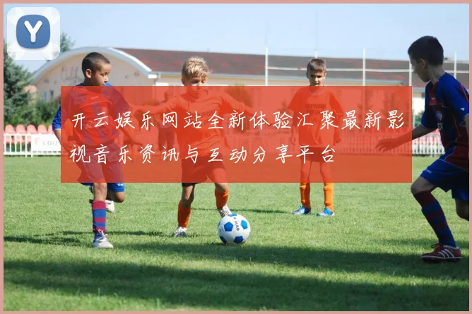 开云娱乐网站全新体验汇聚最新影视音乐资讯与互动分享平台