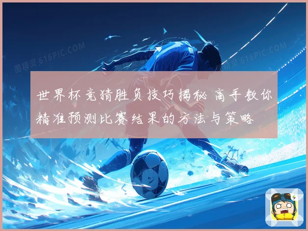 世界杯竞猜胜负技巧揭秘 高手教你精准预测比赛结果的方法与策略