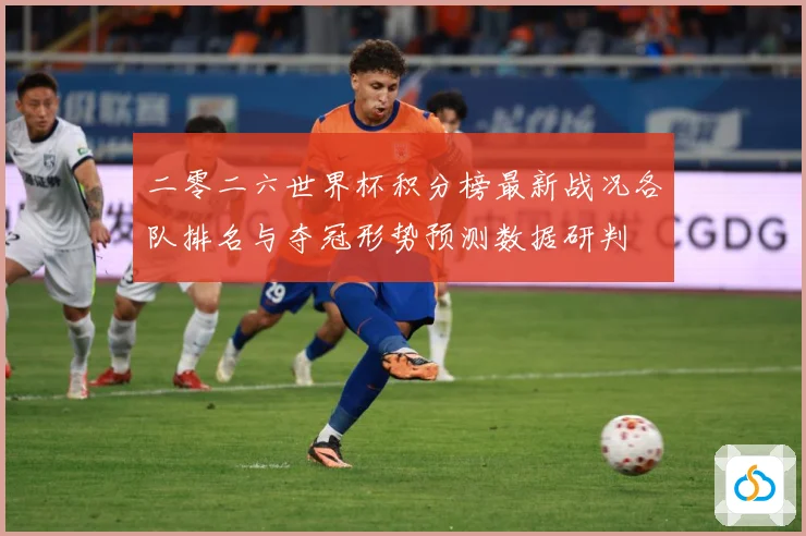 二零二六世界杯积分榜最新战况各队排名与夺冠形势预测数据研判