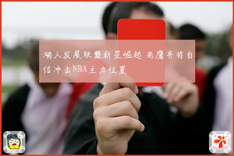 湖人发展联盟新星崛起 老鹰弃将自信冲击NBA主力位置