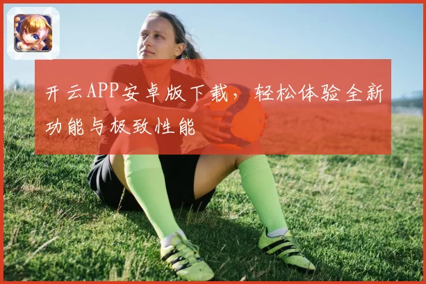 开云APP安卓版下载，轻松体验全新功能与极致性能