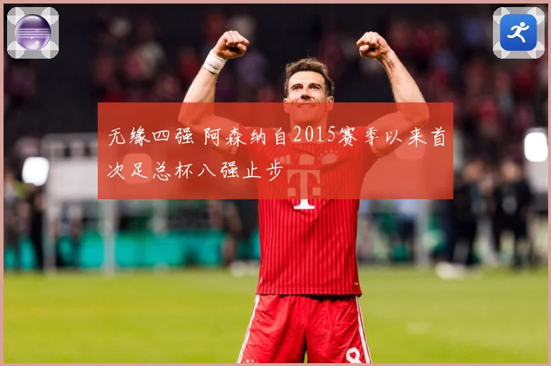 无缘四强 阿森纳自2015赛季以来首次足总杯八强止步