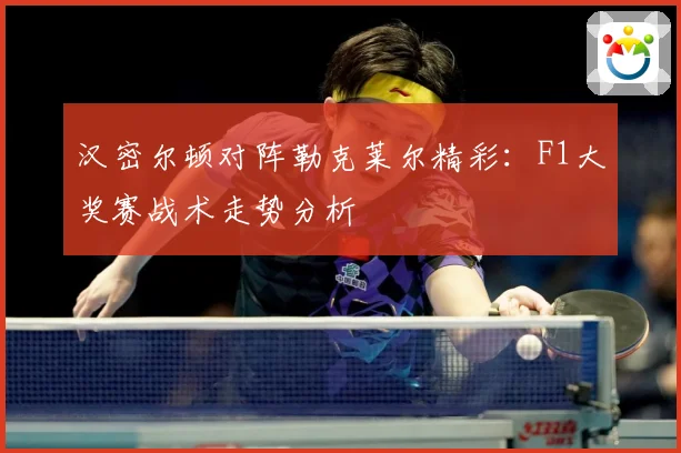 汉密尔顿对阵勒克莱尔精彩：F1大奖赛战术走势分析