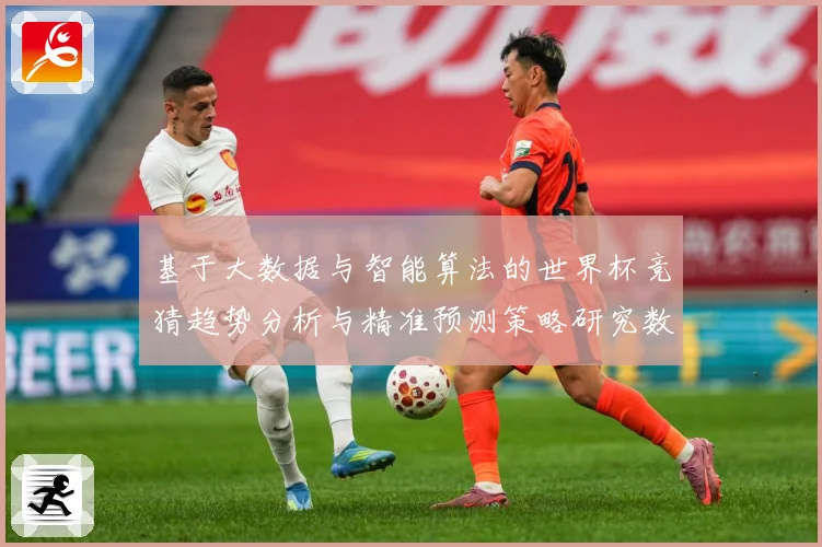 基于大数据与智能算法的世界杯竞猜趋势分析与精准预测策略研究数据研判