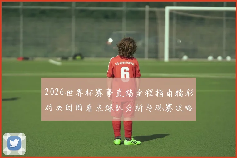 2026世界杯赛事直播全程指南精彩对决时间看点球队分析与观赛攻略