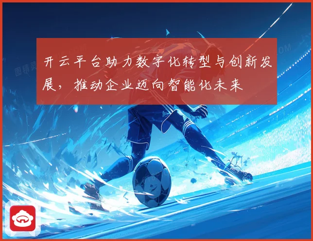 开云平台助力数字化转型与创新发展，推动企业迈向智能化未来