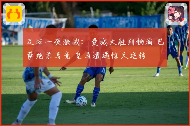 足坛一夜激战：曼城大胜利物浦 巴萨绝杀马竞 皇马遭遇惊天逆转