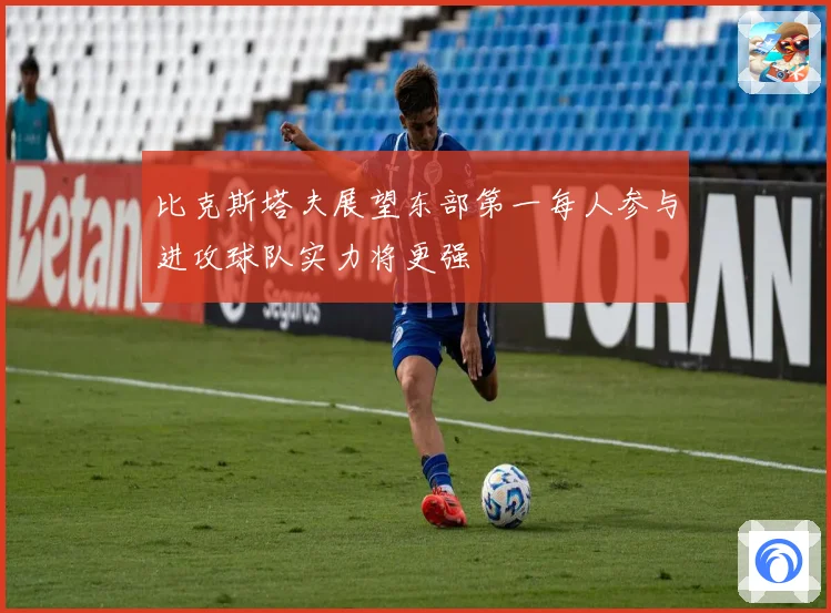 比克斯塔夫展望东部第一每人参与进攻球队实力将更强