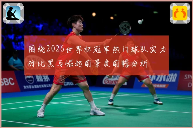 围绕2026世界杯冠军热门球队实力对比黑马崛起前景度前瞻分析