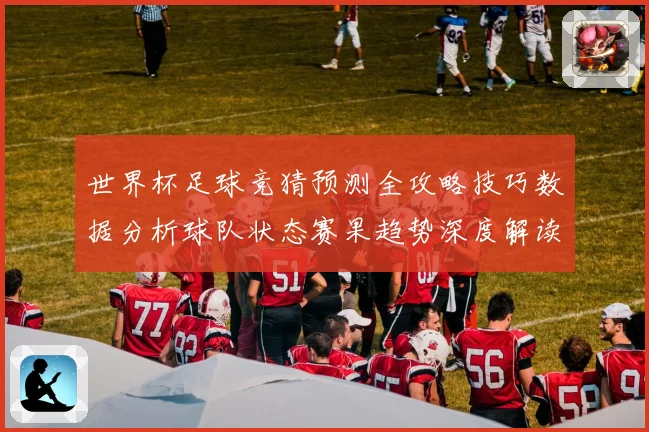 世界杯足球竞猜预测全攻略技巧数据分析球队状态赛果趋势深度解读