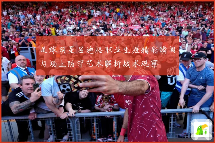 足球明星吕迪格职业生涯精彩瞬间与场上防守艺术解析战术观察