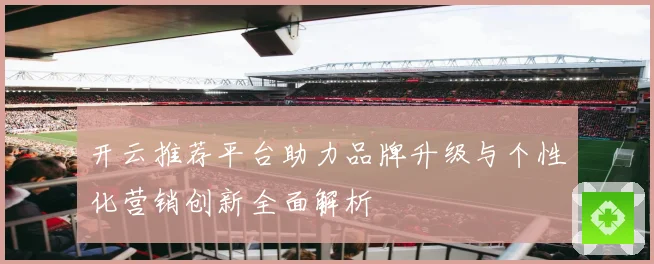 开云推荐平台助力品牌升级与个性化营销创新全面解析