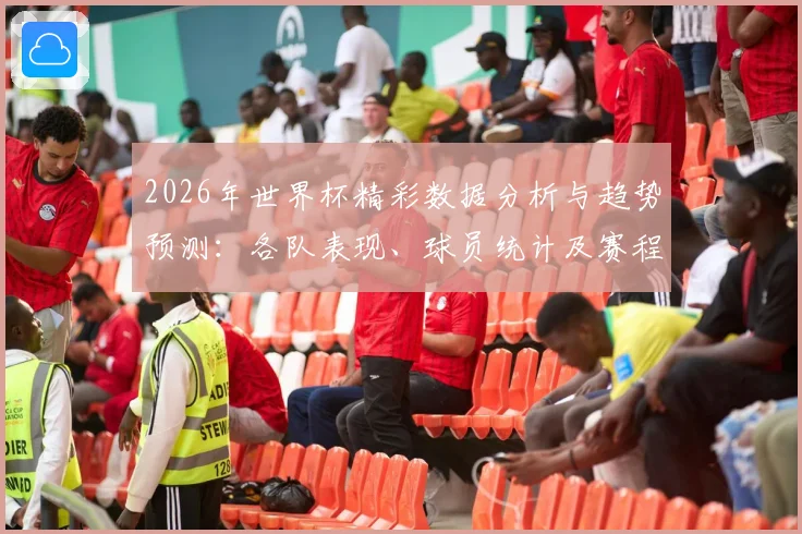 2026年世界杯精彩数据分析与趋势预测：各队表现、球员统计及赛程回顾