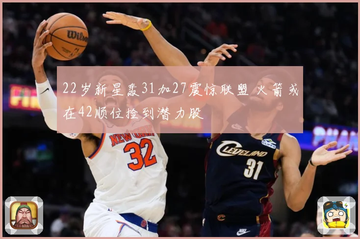 22岁新星轰31加27震惊联盟 火箭或在42顺位捡到潜力股