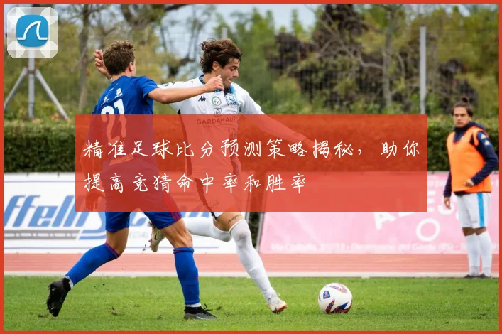 精准足球比分预测策略揭秘，助你提高竞猜命中率和胜率