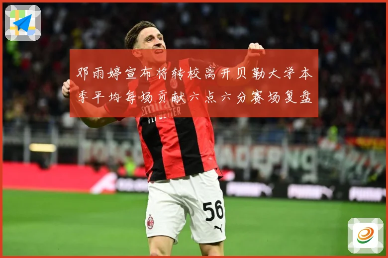 邓雨婷宣布将转校离开贝勒大学本季平均每场贡献六点六分赛场复盘