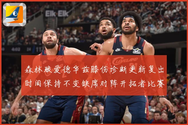 森林狼爱德华兹膝伤诊断更新复出时间保持不变缺席对阵开拓者比赛