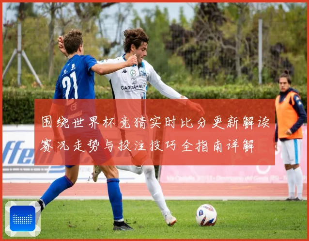 围绕世界杯竞猜实时比分更新解读赛况走势与投注技巧全指南详解