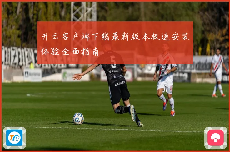 开云客户端下载最新版本极速安装体验全面指南