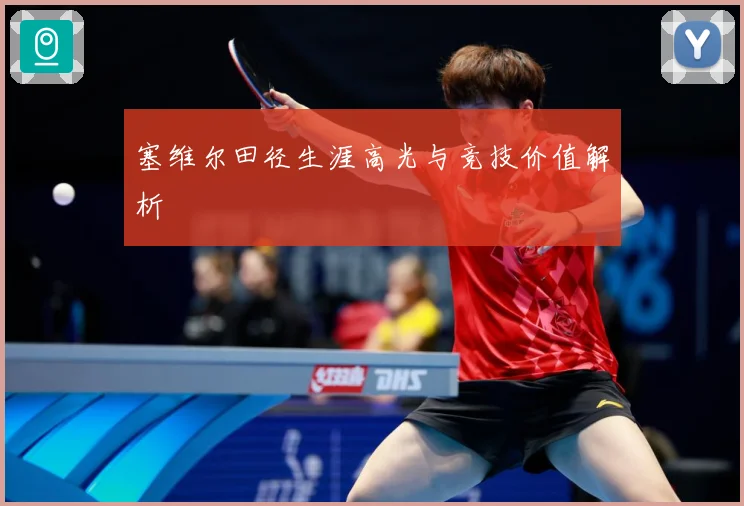 塞维尔田径生涯高光与竞技价值解析