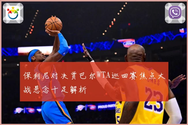 保利尼对决贾巴尔WTA巡回赛焦点大战悬念十足解析