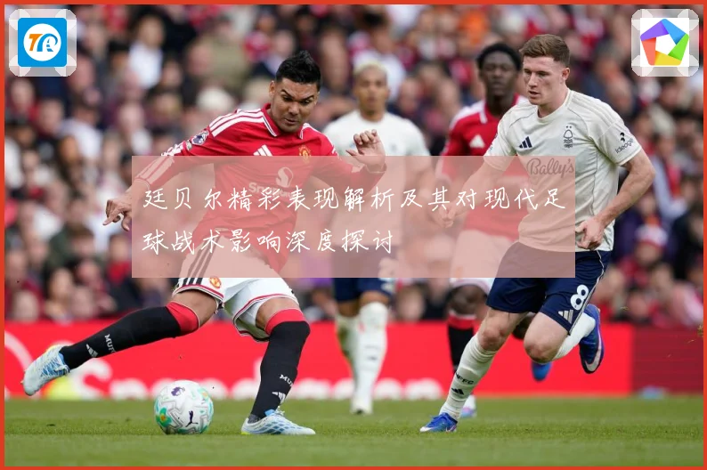 廷贝尔精彩表现解析及其对现代足球战术影响深度探讨