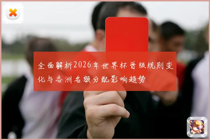 全面解析2026年世界杯晋级规则变化与各洲名额分配影响趋势