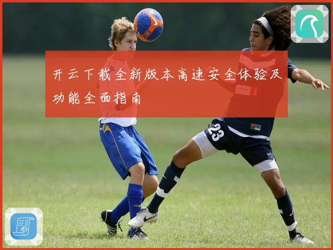 开云下载全新版本高速安全体验及功能全面指南