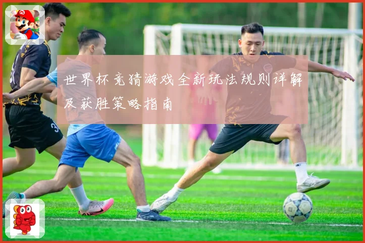 世界杯竞猜游戏全新玩法规则详解及获胜策略指南