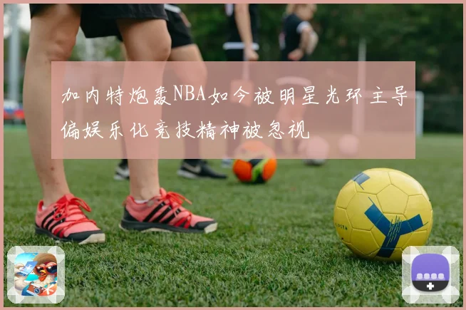 加内特炮轰NBA如今被明星光环主导偏娱乐化竞技精神被忽视