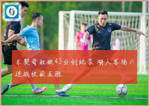 东契奇狂砍43分创纪录 湖人客场六连战收获五胜