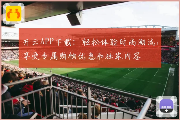 开云APP下载：轻松体验时尚潮流，享受专属购物优惠和独家内容