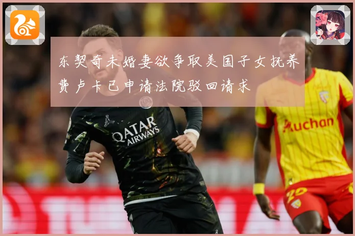 东契奇未婚妻欲争取美国子女抚养费卢卡已申请法院驳回请求