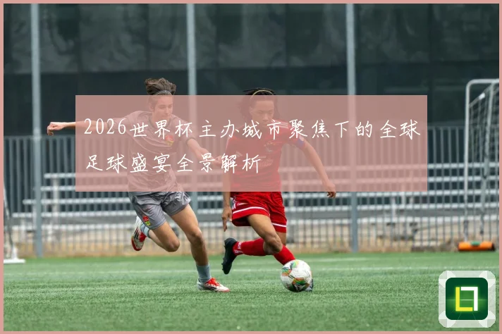 2026世界杯主办城市聚焦下的全球足球盛宴全景解析
