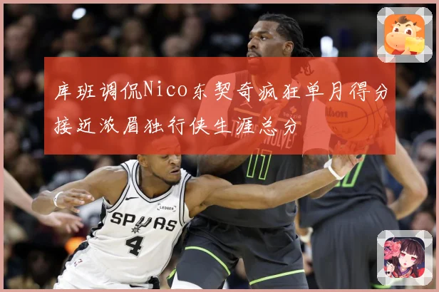 库班调侃Nico东契奇疯狂单月得分接近浓眉独行侠生涯总分