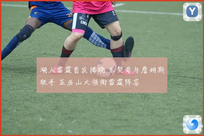 湖人雷霆首发揭晓 东契奇与詹姆斯联手 亚历山大领衔雷霆阵容