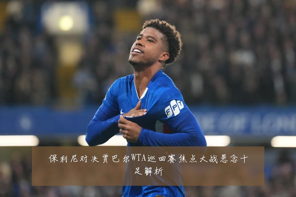 保利尼对决贾巴尔WTA巡回赛焦点大战悬念十足解析