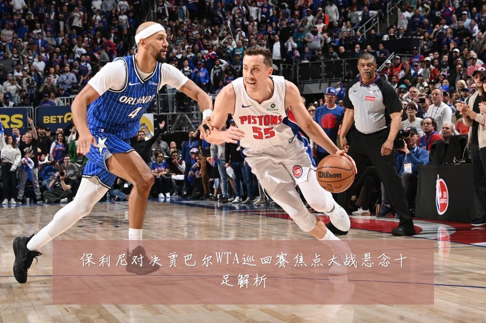 保利尼对决贾巴尔WTA巡回赛焦点大战悬念十足解析