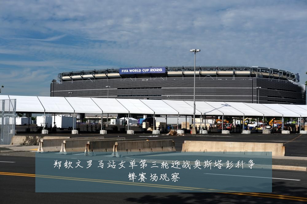 郑钦文罗马站女单第三轮迎战奥斯塔彭科争锋赛场观察