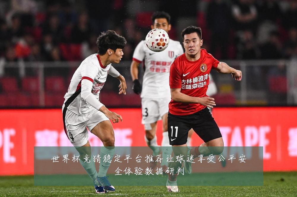 世界杯竞猜稳定平台推荐让球迷享受公平安全体验数据研判