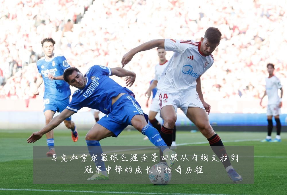 马克加索尔篮球生涯全景回顾从内线支柱到冠军中锋的成长与传奇历程