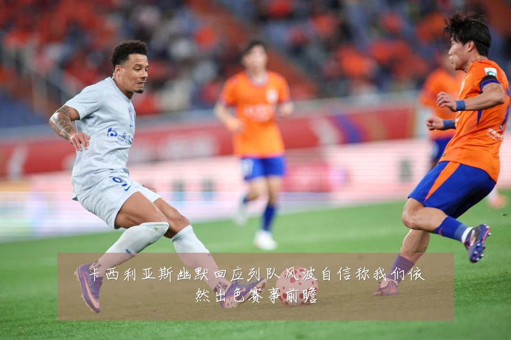 卡西利亚斯幽默回应列队风波自信称我们依然出色赛事前瞻